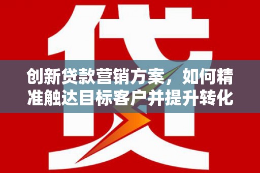 遵化市创新贷款营销方案，如何精准触达目标客户并提升转化率