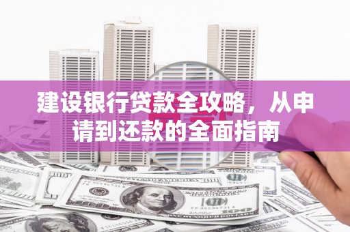 遵化市建设银行贷款全攻略，从申请到还款的全面指南