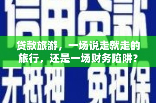 遵化市贷款旅游，一场说走就走的旅行，还是一场财务陷阱？