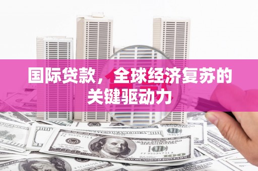 遵化市国际贷款，全球经济复苏的关键驱动力