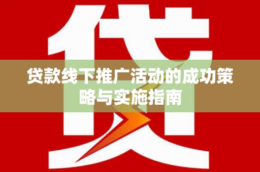遵化市贷款线下推广活动的成功策略与实施指南