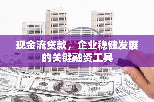 遵化市现金流贷款，企业稳健发展的关键融资工具