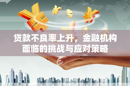 遵化市贷款不良率上升，金融机构面临的挑战与应对策略