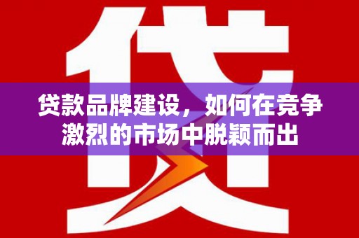 遵化市贷款品牌建设，如何在竞争激烈的市场中脱颖而出