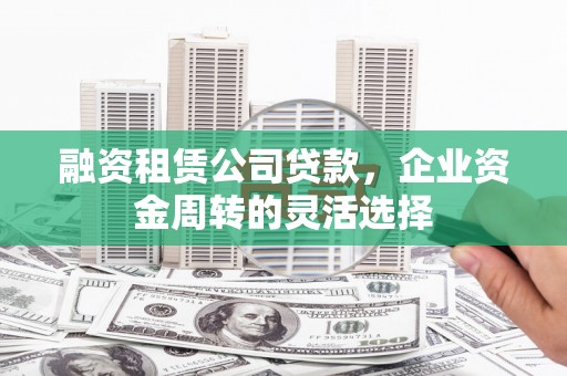 遵化市融资租赁公司贷款，企业资金周转的灵活选择