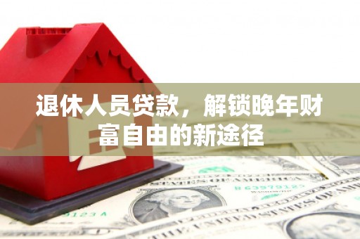 遵化市退休人员贷款，解锁晚年财富自由的新途径