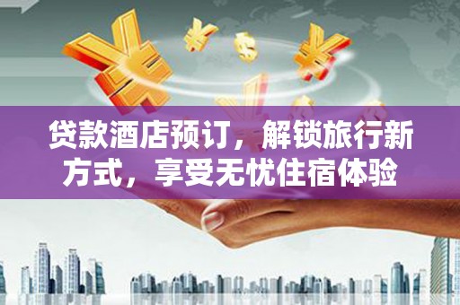 遵化市贷款酒店预订，解锁旅行新方式，享受无忧住宿体验