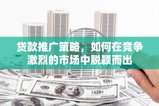 遵化市贷款推广策略，如何在竞争激烈的市场中脱颖而出