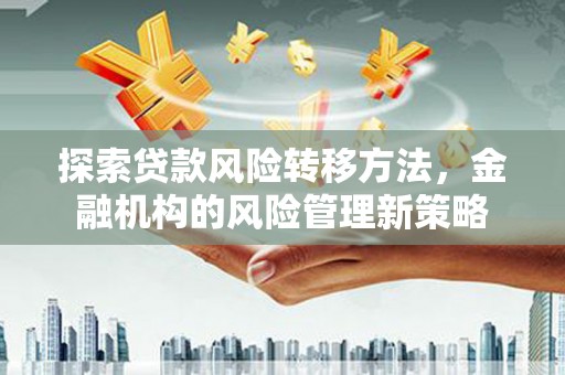 遵化市探索贷款风险转移方法，金融机构的风险管理新策略