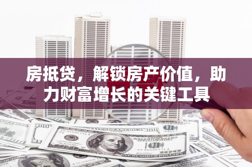 遵化市房抵贷，解锁房产价值，助力财富增长的关键工具