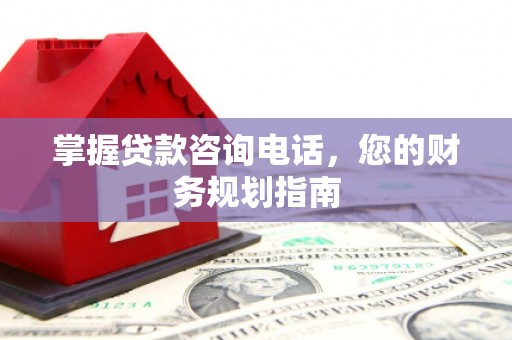 遵化市掌握贷款咨询电话，您的财务规划指南