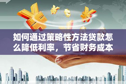 遵化市如何通过策略性方法贷款怎么降低利率，节省财务成本