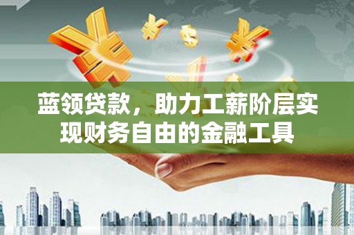 遵化市蓝领贷款，助力工薪阶层实现财务自由的金融工具