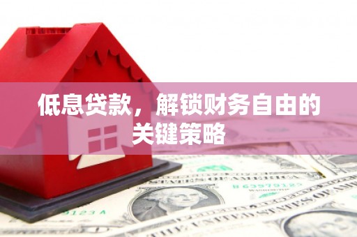 遵化市低息贷款，解锁财务自由的关键策略