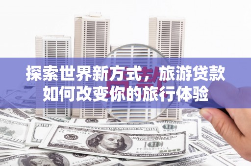 遵化市探索世界新方式，旅游贷款如何改变你的旅行体验