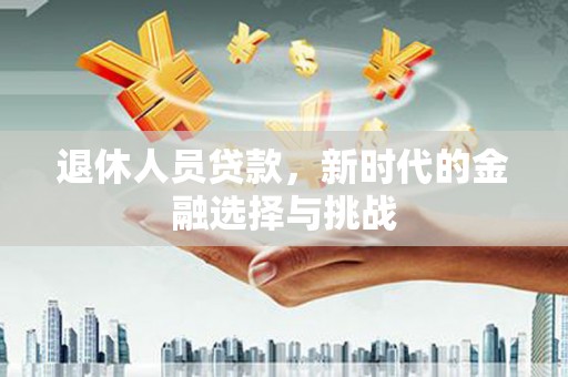 遵化市退休人员贷款，新时代的金融选择与挑战