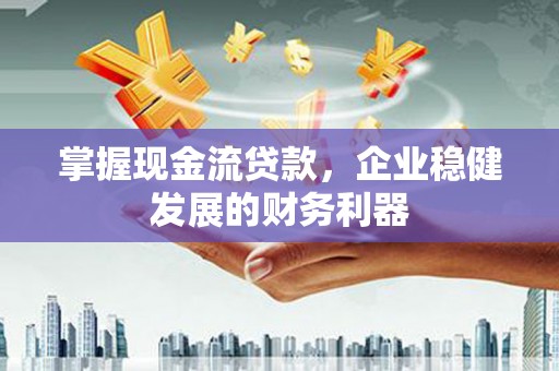 遵化市掌握现金流贷款，企业稳健发展的财务利器