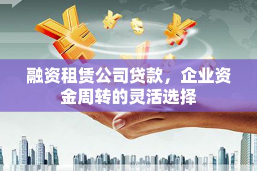 遵化市融资租赁公司贷款，企业资金周转的灵活选择
