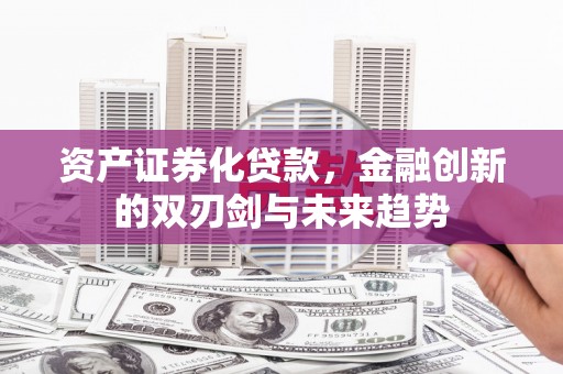 遵化市资产证券化贷款，金融创新的双刃剑与未来趋势
