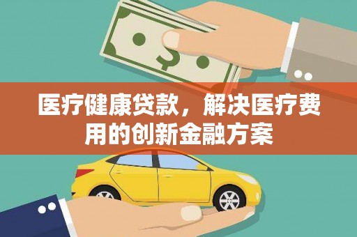 遵化市医疗健康贷款，解决医疗费用的创新金融方案
