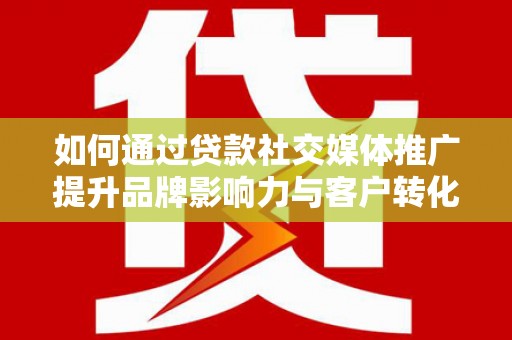 遵化市如何通过贷款社交媒体推广提升品牌影响力与客户转化率