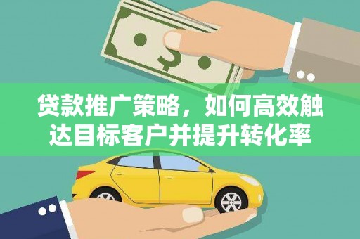 遵化市贷款推广策略，如何高效触达目标客户并提升转化率