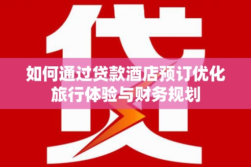 遵化市如何通过贷款酒店预订优化旅行体验与财务规划
