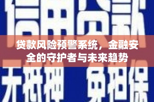 遵化市贷款风险预警系统，金融安全的守护者与未来趋势