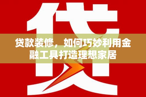 遵化市贷款装修，如何巧妙利用金融工具打造理想家居