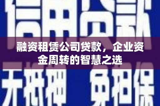 遵化市融资租赁公司贷款，企业资金周转的智慧之选
