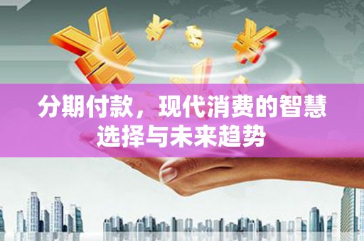 遵化市分期付款，现代消费的智慧选择与未来趋势