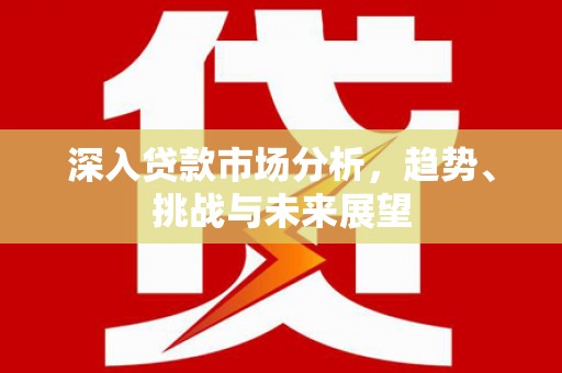 遵化市深入贷款市场分析，趋势、挑战与未来展望