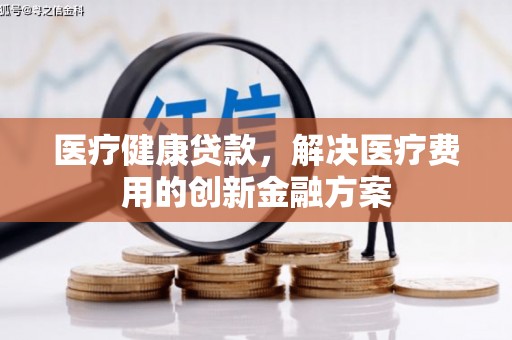 遵化市医疗健康贷款，解决医疗费用的创新金融方案