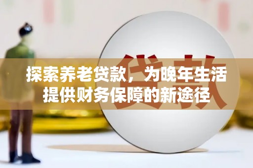 遵化市探索养老贷款，为晚年生活提供财务保障的新途径