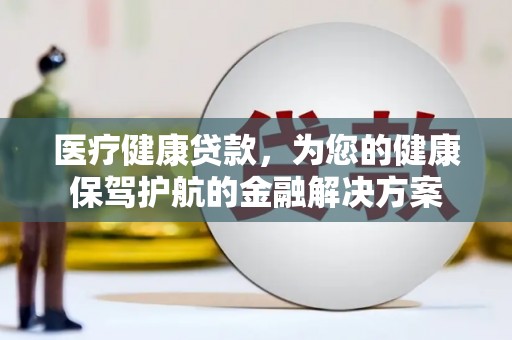 遵化市医疗健康贷款，为您的健康保驾护航的金融解决方案