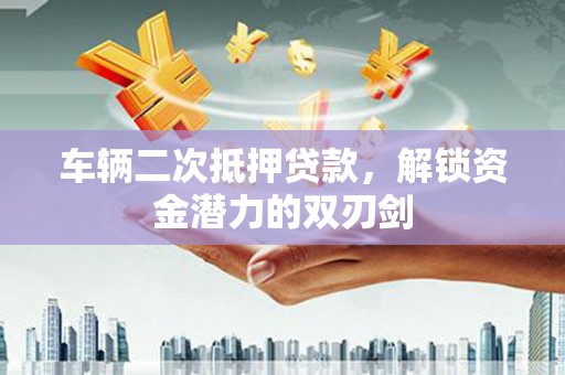 遵化市车辆二次抵押贷款，解锁资金潜力的双刃剑