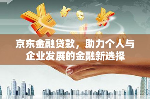遵化市京东金融贷款，助力个人与企业发展的金融新选择