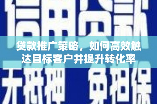 遵化市贷款推广策略，如何高效触达目标客户并提升转化率