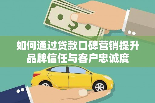 遵化市如何通过贷款口碑营销提升品牌信任与客户忠诚度