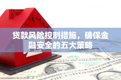 遵化市贷款风险控制措施，确保金融安全的五大策略