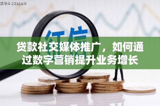遵化市贷款社交媒体推广，如何通过数字营销提升业务增长