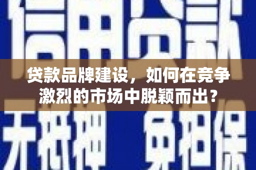 遵化市贷款品牌建设，如何在竞争激烈的市场中脱颖而出？