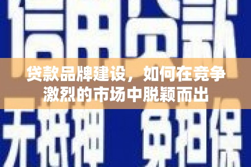 遵化市贷款品牌建设，如何在竞争激烈的市场中脱颖而出