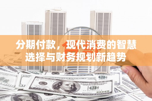遵化市分期付款，现代消费的智慧选择与财务规划新趋势