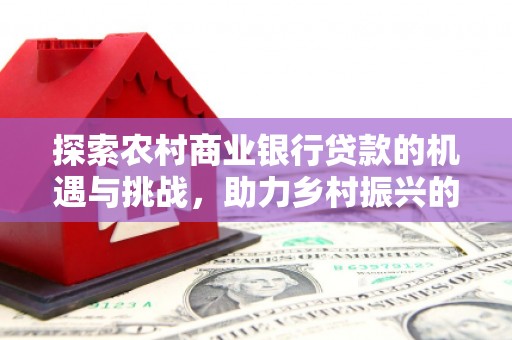 遵化市探索农村商业银行贷款的机遇与挑战，助力乡村振兴的金融引擎