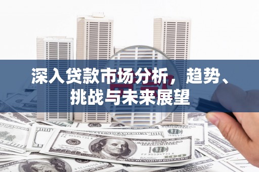 遵化市深入贷款市场分析，趋势、挑战与未来展望