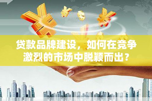 遵化市贷款品牌建设，如何在竞争激烈的市场中脱颖而出？