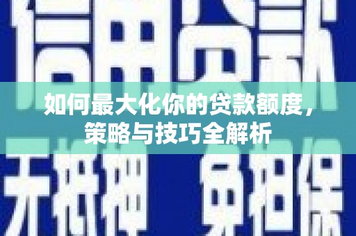遵化市如何最大化你的贷款额度，策略与技巧全解析
