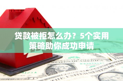 遵化市贷款被拒怎么办？5个实用策略助你成功申请