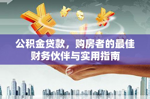 遵化市公积金贷款，购房者的最佳财务伙伴与实用指南